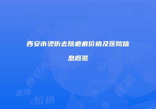 西安市烫伤去除疤痕价格及医院信息概览