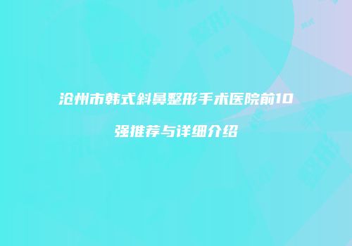 沧州市韩式斜鼻整形手术医院前10强推荐与详细介绍