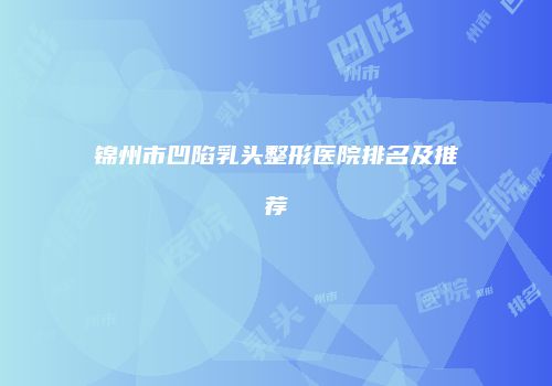 锦州市凹陷乳头整形医院排名及推荐