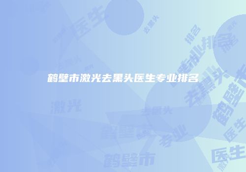 鹤壁市激光去黑头医生专业排名