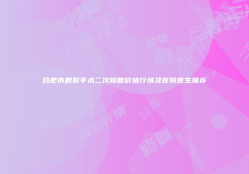 合肥市唇裂手术二次修复价格行情及医院医生推荐