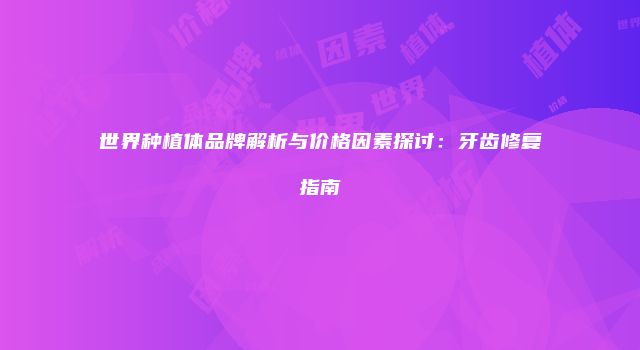 世界种植体品牌解析与价格因素探讨：牙齿修复指南