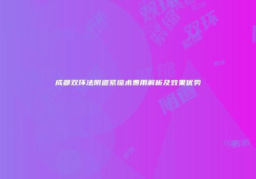 成都双环法阴道紧缩术费用解析及效果优势