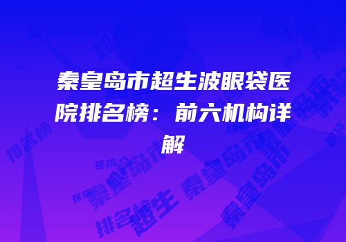 秦皇岛市超生波眼袋医院排名榜：前六机构详解