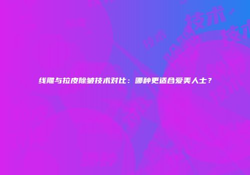 线雕与拉皮除皱技术对比：哪种更适合爱美人士？