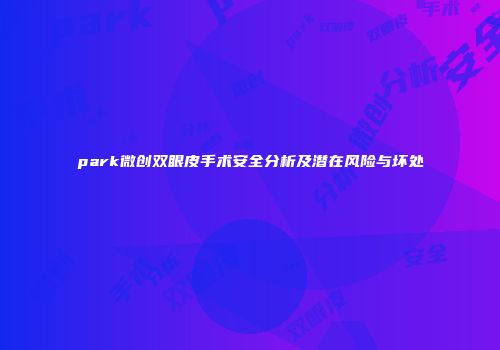 park微创双眼皮手术安全分析及潜在风险与坏处