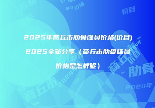 2025年商丘市肋骨隆鼻价格(价目)2025全新分享（商丘市肋骨隆鼻价格是怎样呢）
