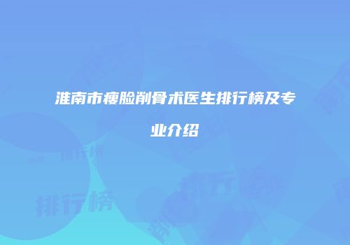 淮南市瘦脸削骨术医生排行榜及专业介绍