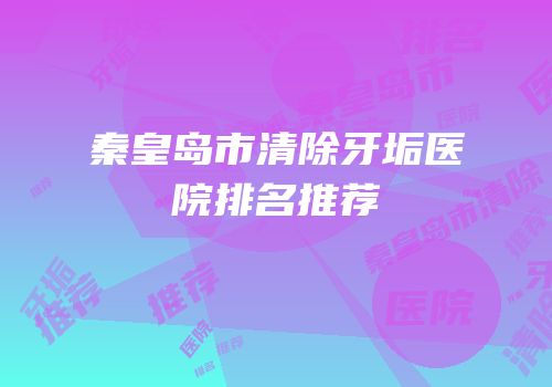 秦皇岛市清除牙垢医院排名推荐