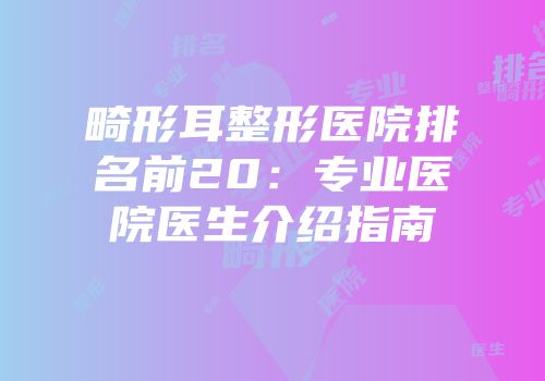 畸形耳整形医院排名前20：专业医院医生介绍指南