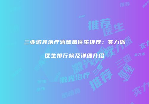 三亚激光治疗酒糟鼻医生推荐：实力派医生排行榜及详细介绍