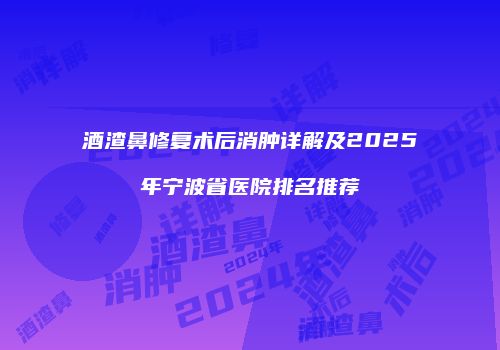 酒渣鼻修复术后消肿详解及2025年宁波省医院排名推荐