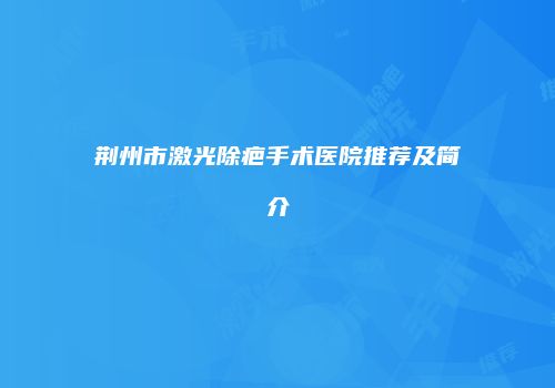荆州市激光除疤手术医院推荐及简介