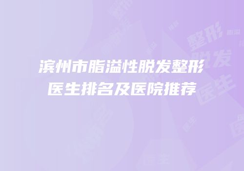 滨州市脂溢性脱发整形医生排名及医院推荐