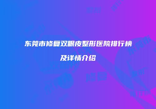 东莞市修复双眼皮整形医院排行榜及详情介绍