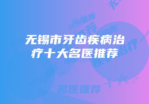 无锡市牙齿疾病治疗十大名医推荐