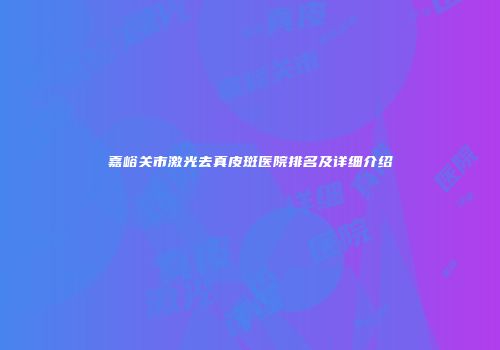 嘉峪关市激光去真皮斑医院排名及详细介绍