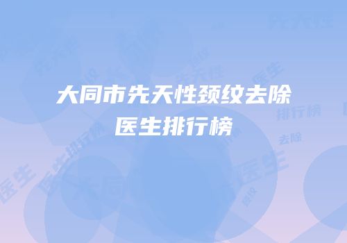 大同市先天性颈纹去除医生排行榜