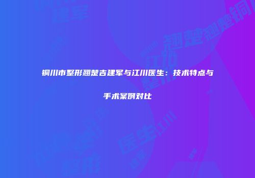 铜川市整形翘楚吉建军与江川医生：技术特点与手术案例对比