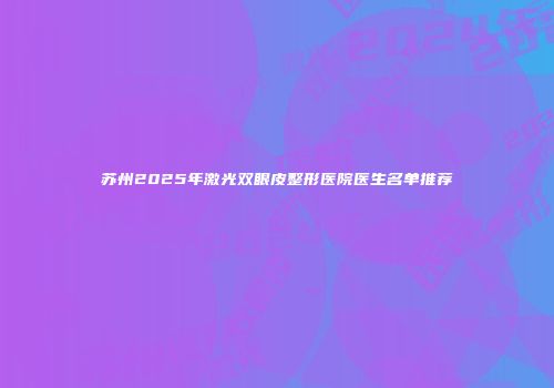 苏州2025年激光双眼皮整形医院医生名单推荐