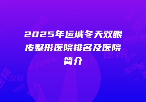 2025年运城冬天双眼皮整形医院排名及医院简介