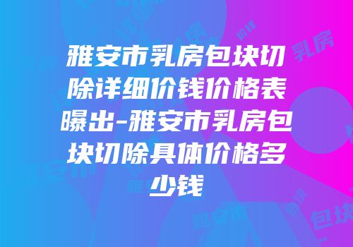 雅安市乳房包块切除详细价钱价格表曝出-雅安市乳房包块切除具体价格多少钱