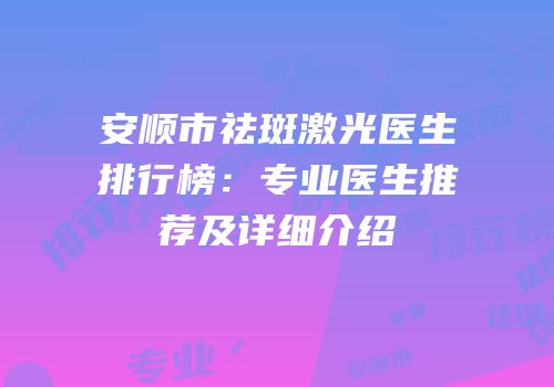 安顺市祛斑激光医生排行榜：专业医生推荐及详细介绍