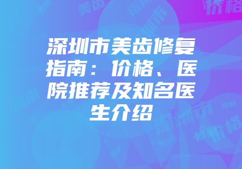 深圳市美齿修复指南：价格、医院推荐及知名医生介绍