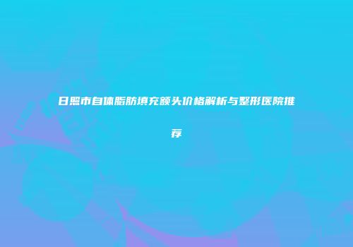 日照市自体脂肪填充额头价格解析与整形医院推荐