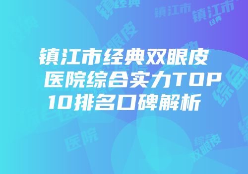 镇江市经典双眼皮医院综合实力TOP10排名口碑解析