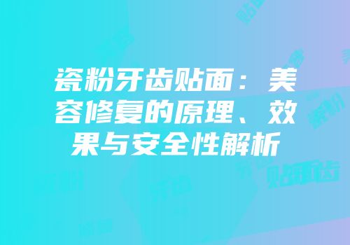瓷粉牙齿贴面：美容修复的原理、效果与安全性解析