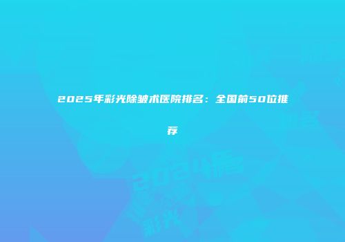 2025年彩光除皱术医院排名：全国前50位推荐