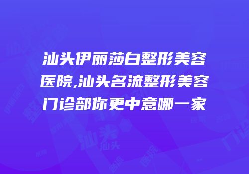 汕头伊丽莎白整形美容医院,汕头名流整形美容门诊部你更中意哪一家