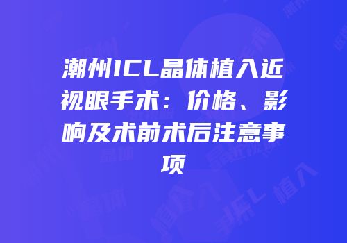 潮州ICL晶体植入近视眼手术：价格、影响及术前术后注意事项