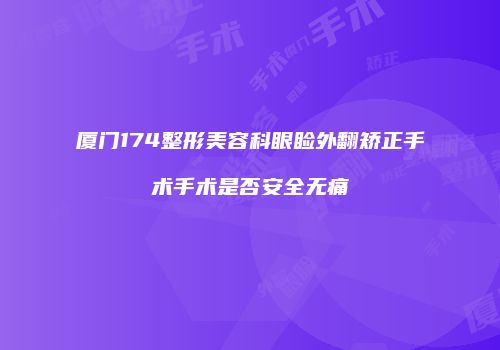 厦门174整形美容科眼睑外翻矫正手术手术是否安全无痛