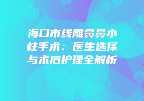 海口市线雕鼻鼻小柱手术：医生选择与术后护理全解析