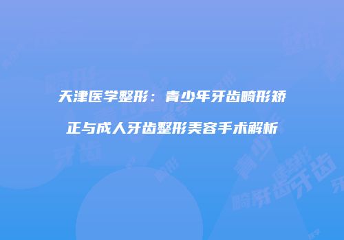 天津医学整形：青少年牙齿畸形矫正与成人牙齿整形美容手术解析