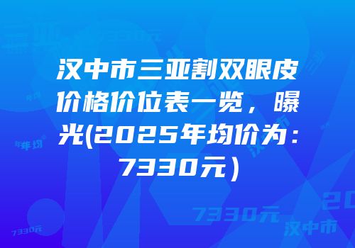 汉中市三亚割双眼皮价格价位表一览，曝光(2025年均价为：7330元）
