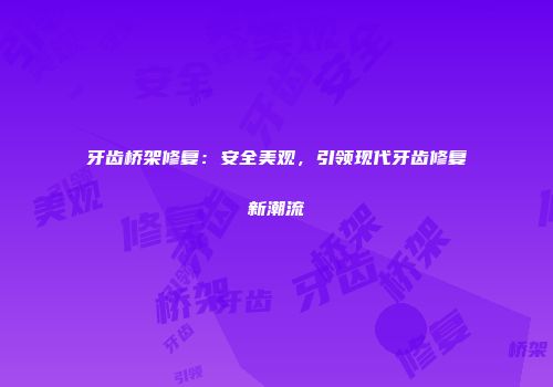 牙齿桥架修复：安全美观，引领现代牙齿修复新潮流