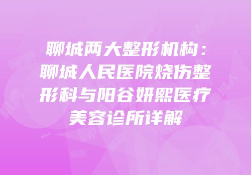 聊城两大整形机构：聊城人民医院烧伤整形科与阳谷妍熙医疗美容诊所详解