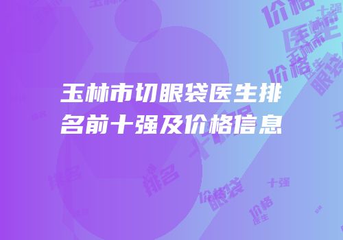 玉林市切眼袋医生排名前十强及价格信息