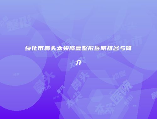 绥化市鼻头太尖修复整形医院排名与简介
