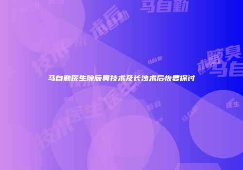 马自勤医生除腋臭技术及长沙术后恢复探讨