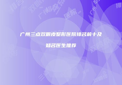 广州三点双眼皮整形医院排名前十及知名医生推荐