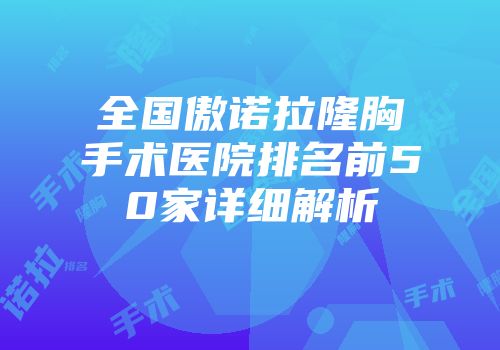 全国傲诺拉隆胸手术医院排名前50家详细解析