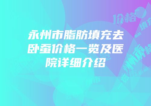 永州市脂肪填充去卧蚕价格一览及医院详细介绍