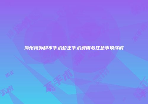 漳州拇外翻不手术矫正手术费用与注意事项详解