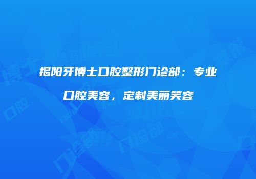 揭阳牙博士口腔整形门诊部：专业口腔美容，定制美丽笑容