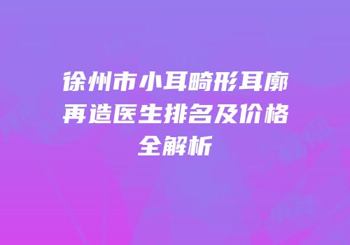 徐州市小耳畸形耳廓再造医生排名及价格全解析
