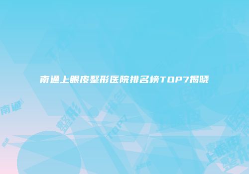 南通上眼皮整形医院排名榜TOP7揭晓